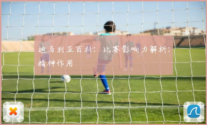 迪马利亚百科：比赛影响力解析：精神作用