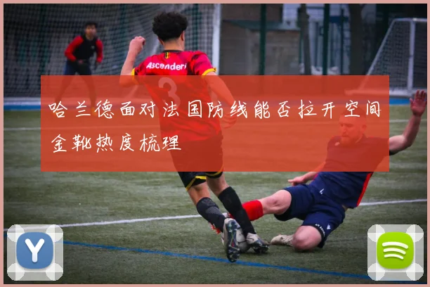 哈兰德面对法国防线能否拉开空间金靴热度梳理