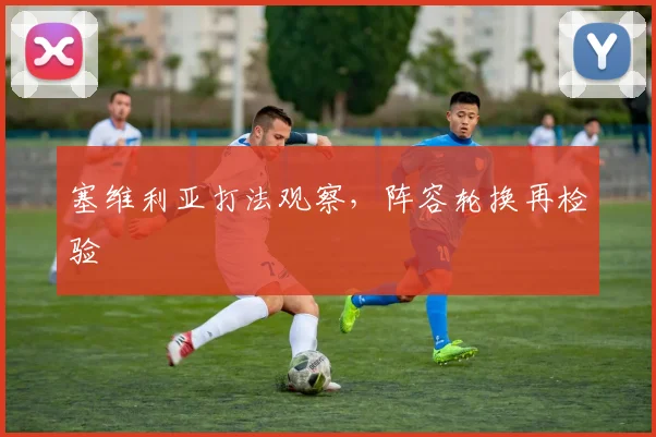 塞维利亚打法观察,阵容轮换再检验