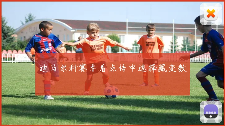 迪马尔科赛季看点传中选择藏变数