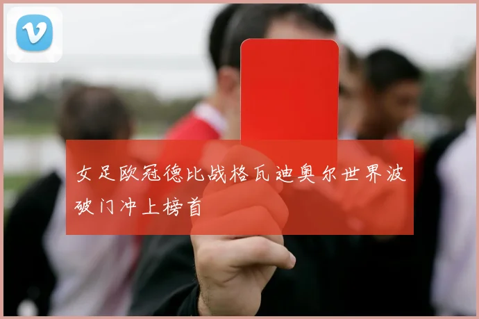 女足欧冠德比战格瓦迪奥尔世界波破门冲上榜首