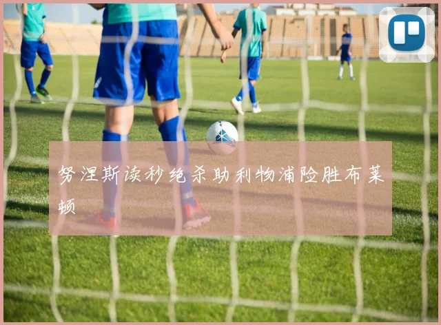 努涅斯读秒绝杀助利物浦险胜布莱顿