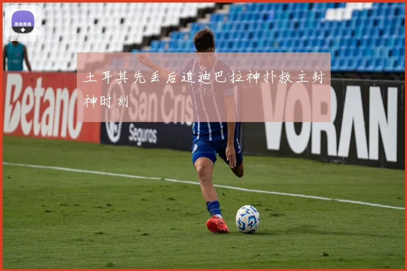 土耳其先丢后追迪巴拉神扑救主封神时刻