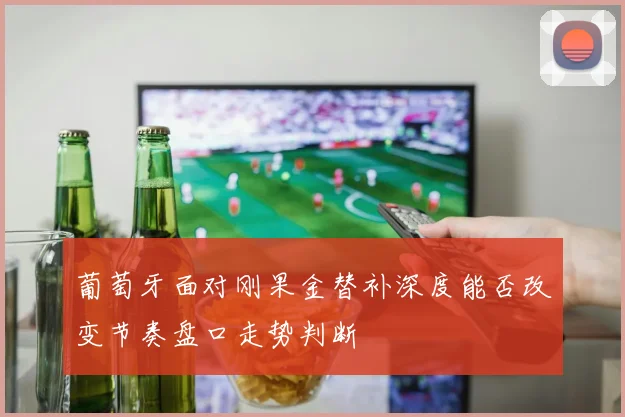 葡萄牙面对刚果金替补深度能否改变节奏盘口走势判断
