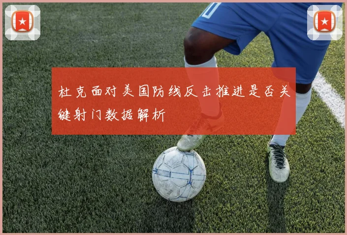 杜克面对美国防线反击推进是否关键射门数据解析