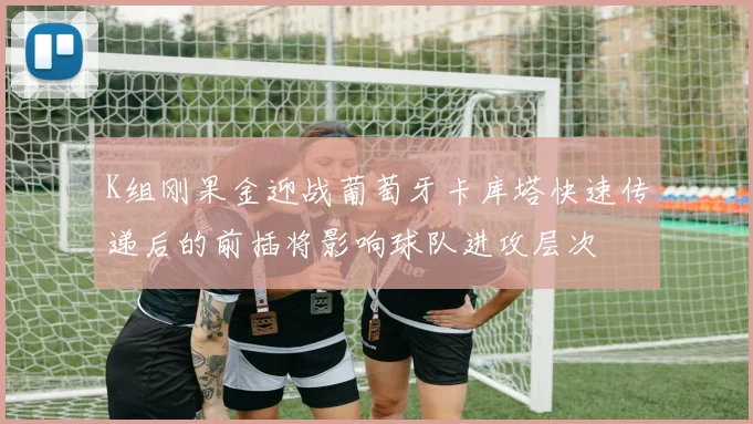 K组刚果金迎战葡萄牙卡库塔快速传递后的前插将影响球队进攻层次