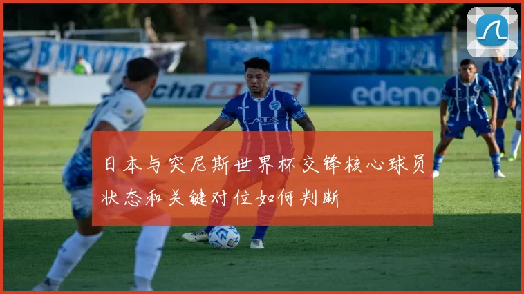 日本与突尼斯世界杯交锋核心球员状态和关键对位如何判断