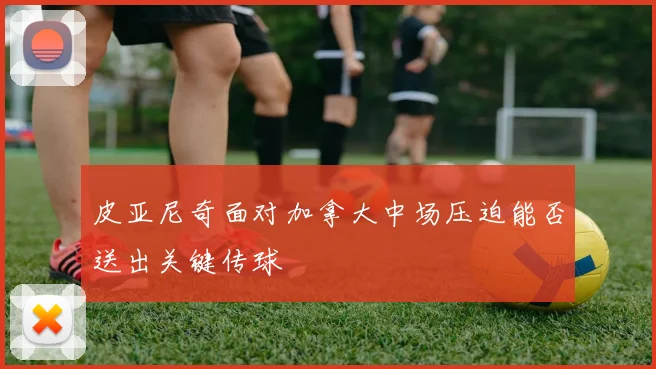 皮亚尼奇面对加拿大中场压迫能否送出关键传球