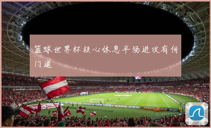 篮球世界杯核心休息半场进攻有何门道