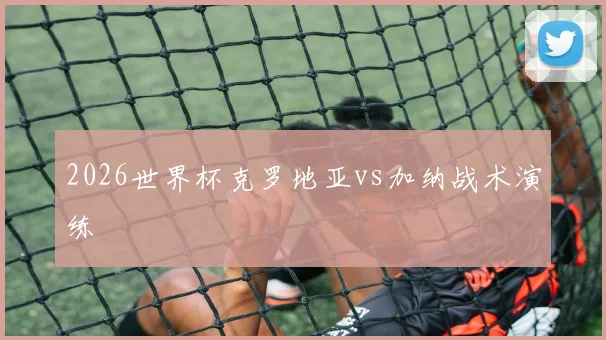 2026世界杯克罗地亚vs加纳战术演练