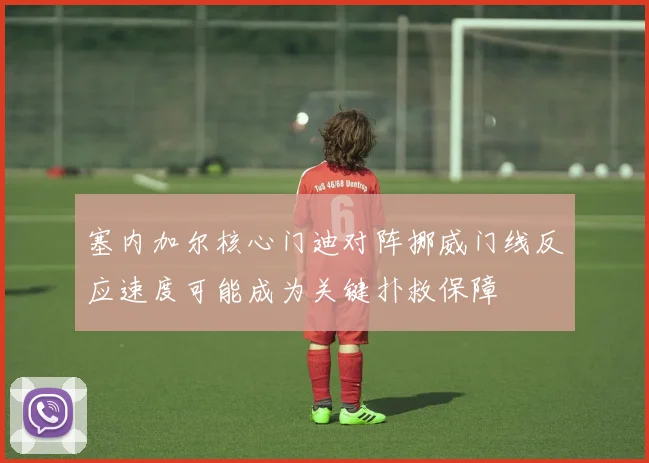 塞内加尔核心门迪对阵挪威门线反应速度可能成为关键扑救保障