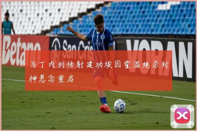 马丁内利传射建功埃因霍温绝杀封神悬念重启