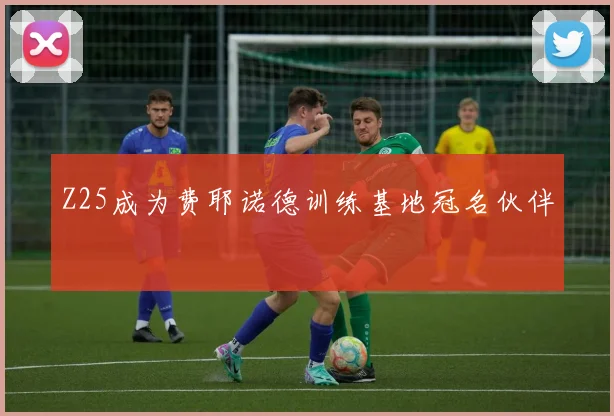 Z25成为费耶诺德训练基地冠名伙伴