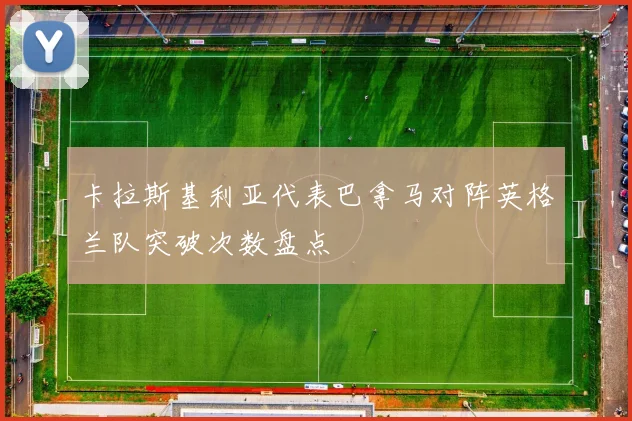 卡拉斯基利亚代表巴拿马对阵英格兰队突破次数盘点