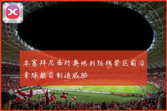 本塞拜尼面对奥地利防线禁区前沿拿球能否制造威胁