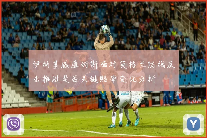 伊纳基威廉姆斯面对英格兰防线反击推进是否关键赔率变化分析