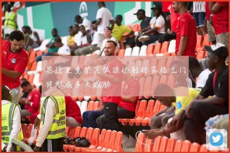 恩德里克禁区弧顶远射对苏格兰门将形成多大威胁