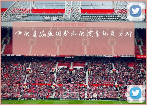 伊纳基威廉姆斯加纳搜索热度分析