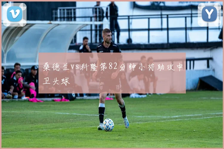 桑德兰vs科隆第82分钟小将助攻中卫头球