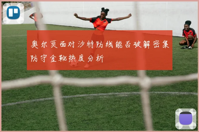 奥尔莫面对沙特防线能否破解密集防守金靴热度分析