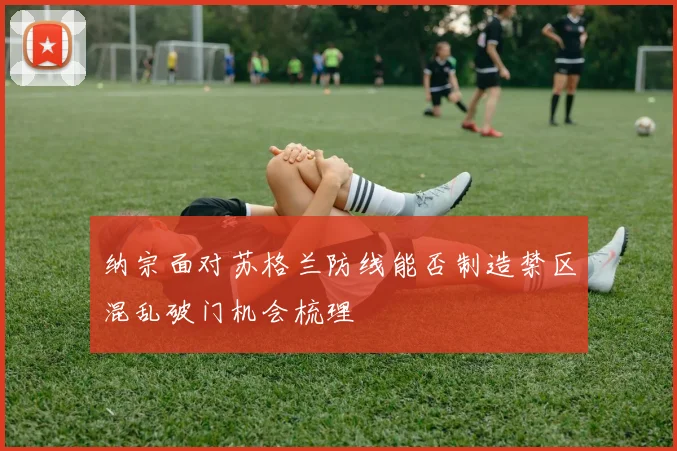 纳宗面对苏格兰防线能否制造禁区混乱破门机会梳理