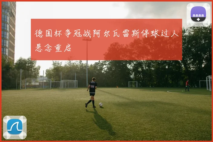 德国杯争冠战阿尔瓦雷斯停球过人悬念重启
