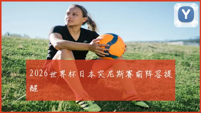 2026世界杯日本突尼斯赛前阵容提醒