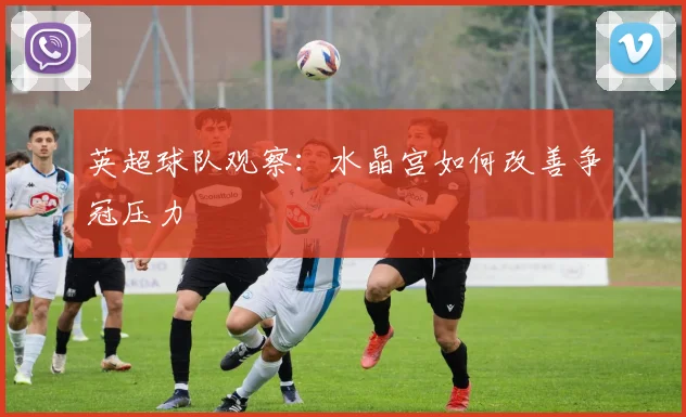 英超球队观察：水晶宫如何改善争冠压力