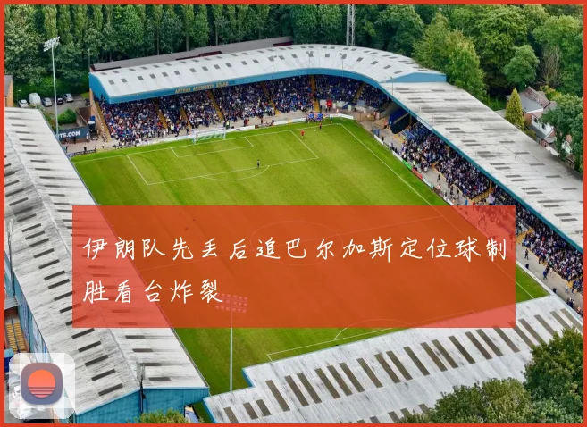 伊朗队先丢后追巴尔加斯定位球制胜看台炸裂