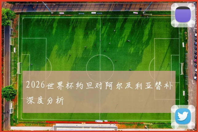 2026世界杯约旦对阿尔及利亚替补深度分析