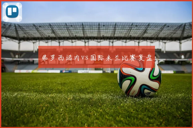 弗罗西诺内vs国际米兰比赛复盘