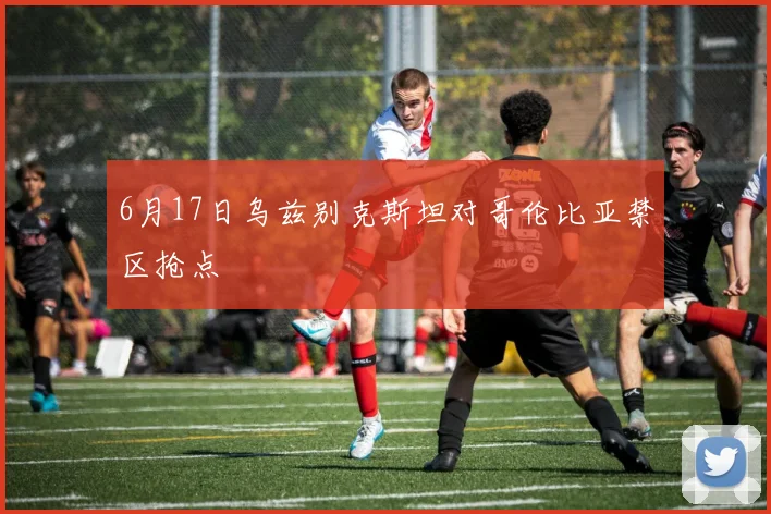 6月17日乌兹别克斯坦对哥伦比亚禁区抢点