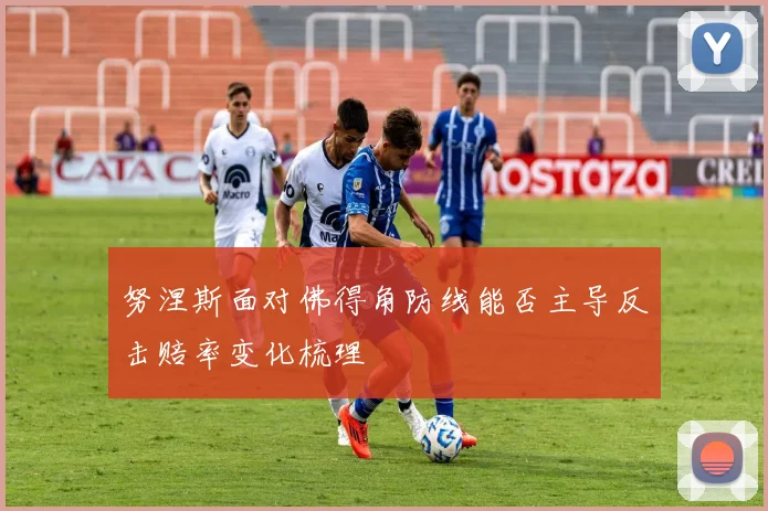 努涅斯面对佛得角防线能否主导反击赔率变化梳理