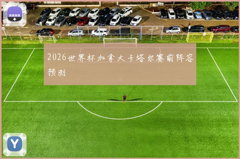 2026世界杯加拿大卡塔尔赛前阵容预测