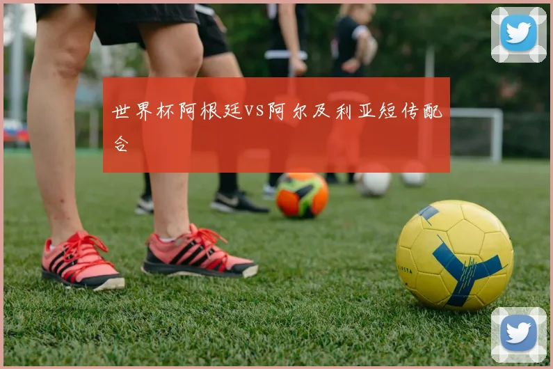 世界杯阿根廷vs阿尔及利亚短传配合
