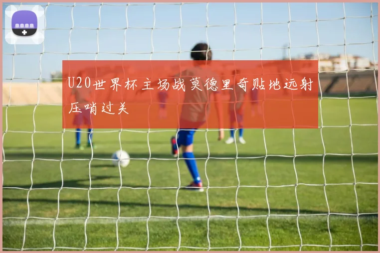 U20世界杯主场战莫德里奇贴地远射压哨过关