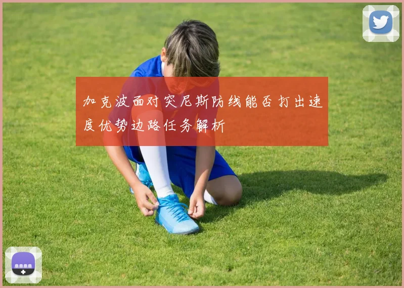加克波面对突尼斯防线能否打出速度优势边路任务解析